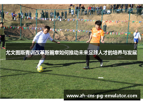 尤文图斯青训改革新篇章如何推动未来足球人才的培养与发展 尤文图斯青训改革新篇章如何推动未来足球人才的培养与发展