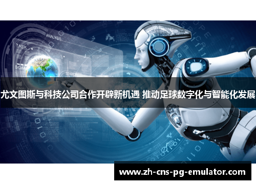 尤文图斯与科技公司合作开辟新机遇 推动足球数字化与智能化发展 尤文图斯与科技公司合作开辟新机遇 推动足球数字化与智能化发展