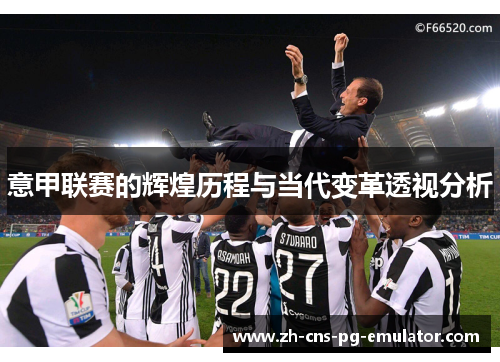 意甲联赛的辉煌历程与当代变革透视分析 意甲联赛的辉煌历程与当代变革透视分析