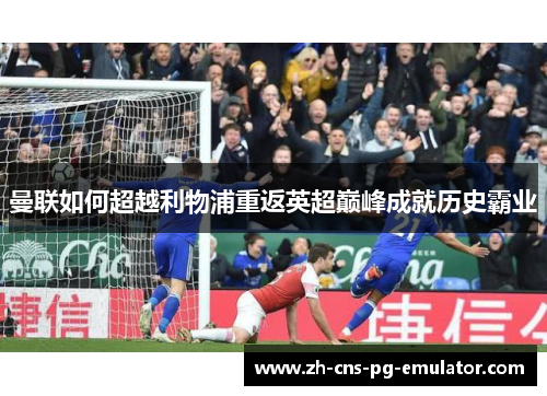 曼联如何超越利物浦重返英超巅峰成就历史霸业 曼联如何超越利物浦重返英超巅峰成就历史霸业