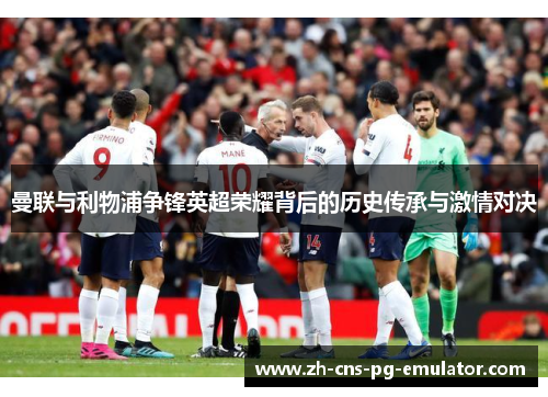 曼联与利物浦争锋英超荣耀背后的历史传承与激情对决 曼联与利物浦争锋英超荣耀背后的历史传承与激情对决