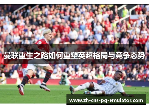 曼联重生之路如何重塑英超格局与竞争态势 曼联重生之路如何重塑英超格局与竞争态势