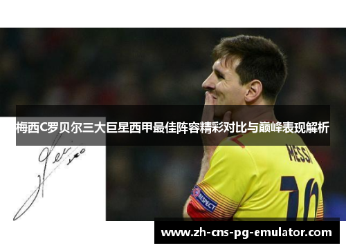 梅西C罗贝尔三大巨星西甲最佳阵容精彩对比与巅峰表现解析 梅西C罗贝尔三大巨星西甲最佳阵容精彩对比与巅峰表现解析