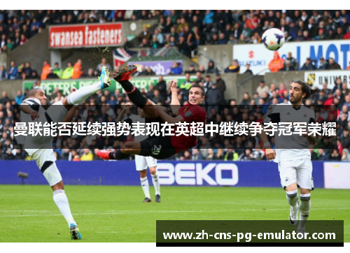 曼联能否延续强势表现在英超中继续争夺冠军荣耀 曼联能否延续强势表现在英超中继续争夺冠军荣耀