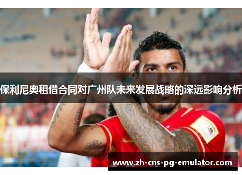 保利尼奥租借合同对广州队未来发展战略的深远影响分析 保利尼奥租借合同对广州队未来发展战略的深远影响分析