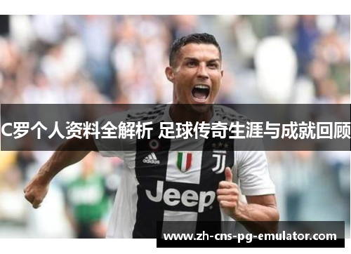 C罗个人资料全解析 足球传奇生涯与成就回顾 C罗个人资料全解析 足球传奇生涯与成就回顾