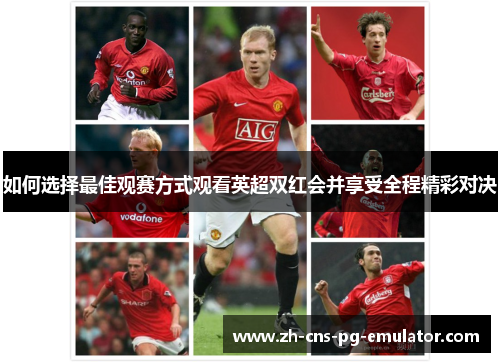 如何选择最佳观赛方式观看英超双红会并享受全程精彩对决 如何选择最佳观赛方式观看英超双红会并享受全程精彩对决