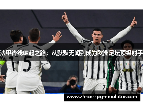 法甲锋线崛起之路:从默默无闻到成为欧洲足坛顶级射手 法甲锋线崛起之路:从默默无闻到成为欧洲足坛顶级射手
