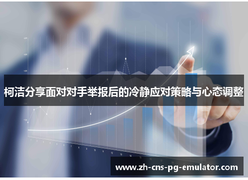 柯洁分享面对对手举报后的冷静应对策略与心态调整 柯洁分享面对对手举报后的冷静应对策略与心态调整