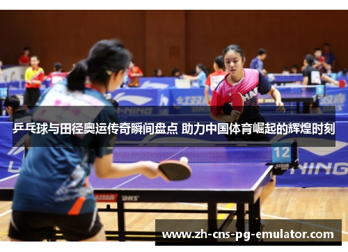 乒乓球与田径奥运传奇瞬间盘点 助力中国体育崛起的辉煌时刻 乒乓球与田径奥运传奇瞬间盘点 助力中国体育崛起的辉煌时刻