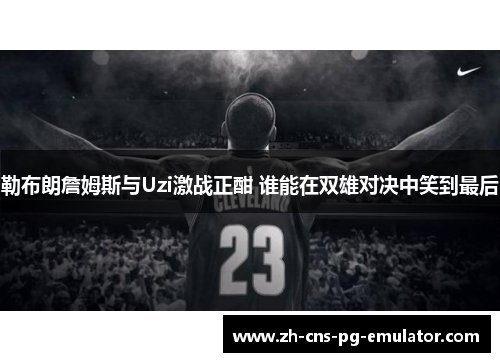 勒布朗詹姆斯与Uzi激战正酣 谁能在双雄对决中笑到最后