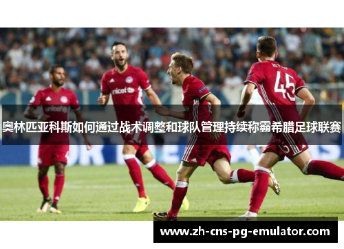 奥林匹亚科斯如何通过战术调整和球队管理持续称霸希腊足球联赛 奥林匹亚科斯如何通过战术调整和球队管理持续称霸希腊足球联赛