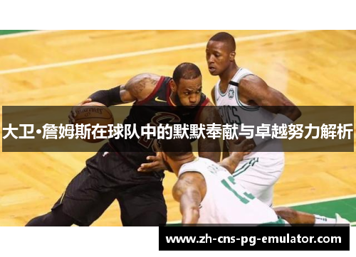 大卫·詹姆斯在球队中的默默奉献与卓越努力解析 大卫·詹姆斯在球队中的默默奉献与卓越努力解析