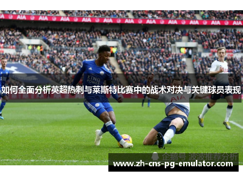 如何全面分析英超热刺与莱斯特比赛中的战术对决与关键球员表现 如何全面分析英超热刺与莱斯特比赛中的战术对决与关键球员表现