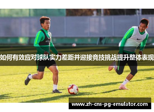 如何有效应对球队实力差距并迎接竞技挑战提升整体表现 如何有效应对球队实力差距并迎接竞技挑战提升整体表现