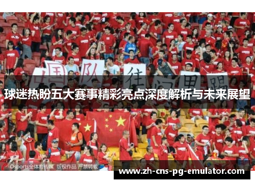 球迷热盼五大赛事精彩亮点深度解析与未来展望 球迷热盼五大赛事精彩亮点深度解析与未来展望