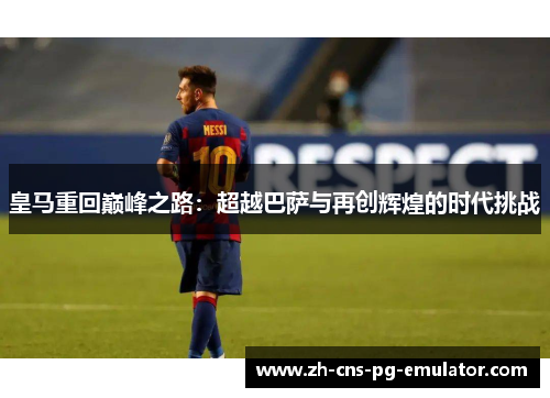 皇马重回巅峰之路:超越巴萨与再创辉煌的时代挑战 皇马重回巅峰之路:超越巴萨与再创辉煌的时代挑战