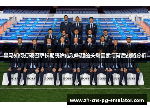 皇马如何打破巴萨长期统治成功崛起的关键因素与背后战略分析 皇马如何打破巴萨长期统治成功崛起的关键因素与背后战略分析