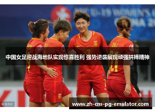 中国女足迎战海地队实现惊喜胜利 强势逆袭展现顽强拼搏精神 中国女足迎战海地队实现惊喜胜利 强势逆袭展现顽强拼搏精神