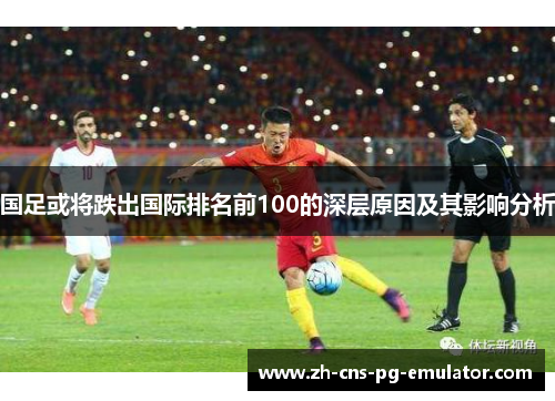 国足或将跌出国际排名前100的深层原因及其影响分析 国足或将跌出国际排名前100的深层原因及其影响分析