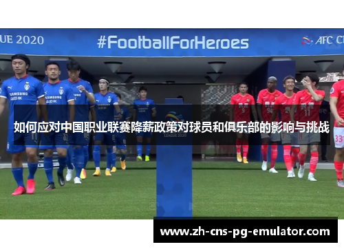 如何应对中国职业联赛降薪政策对球员和俱乐部的影响与挑战 如何应对中国职业联赛降薪政策对球员和俱乐部的影响与挑战