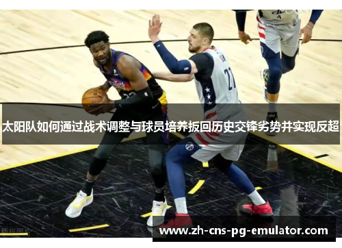 太阳队如何通过战术调整与球员培养扳回历史交锋劣势并实现反超 太阳队如何通过战术调整与球员培养扳回历史交锋劣势并实现反超