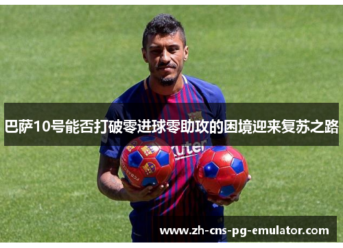 巴萨10号能否打破零进球零助攻的困境迎来复苏之路 巴萨10号能否打破零进球零助攻的困境迎来复苏之路