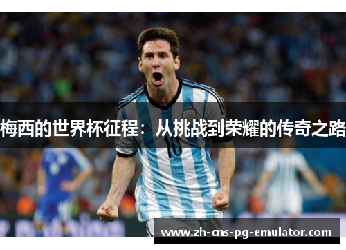 梅西的世界杯征程:从挑战到荣耀的传奇之路 梅西的世界杯征程:从挑战到荣耀的传奇之路