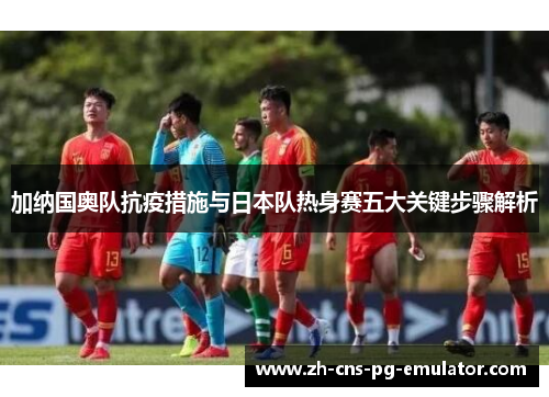 加纳国奥队抗疫措施与日本队热身赛五大关键步骤解析 加纳国奥队抗疫措施与日本队热身赛五大关键步骤解析