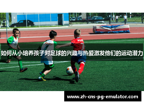 如何从小培养孩子对足球的兴趣与热爱激发他们的运动潜力 如何从小培养孩子对足球的兴趣与热爱激发他们的运动潜力