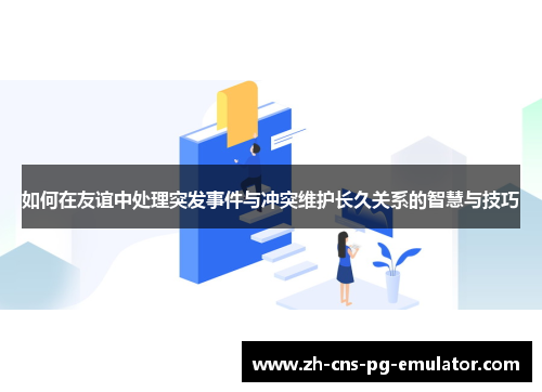 如何在友谊中处理突发事件与冲突维护长久关系的智慧与技巧 如何在友谊中处理突发事件与冲突维护长久关系的智慧与技巧
