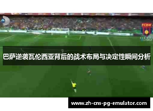 巴萨逆袭瓦伦西亚背后的战术布局与决定性瞬间分析