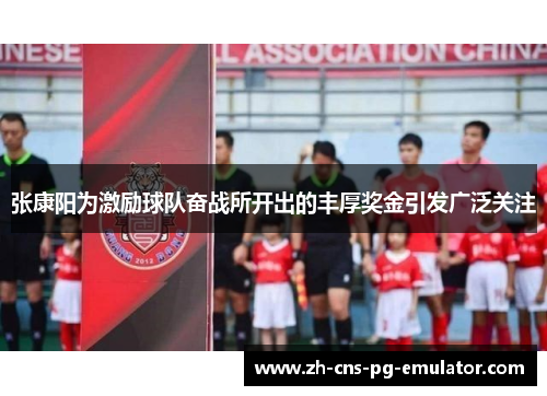 张康阳为激励球队奋战所开出的丰厚奖金引发广泛关注 张康阳为激励球队奋战所开出的丰厚奖金引发广泛关注