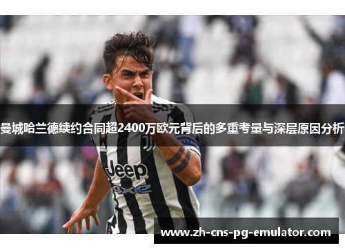 曼城哈兰德续约合同超2400万欧元背后的多重考量与深层原因分析 曼城哈兰德续约合同超2400万欧元背后的多重考量与深层原因分析