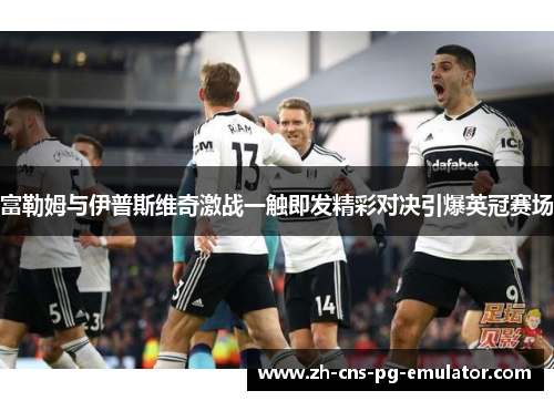 富勒姆与伊普斯维奇激战一触即发精彩对决引爆英冠赛场 富勒姆与伊普斯维奇激战一触即发精彩对决引爆英冠赛场