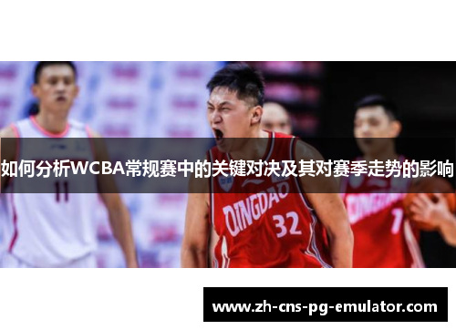 如何分析WCBA常规赛中的关键对决及其对赛季走势的影响 如何分析WCBA常规赛中的关键对决及其对赛季走势的影响