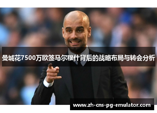 曼城花7500万欧签马尔穆什背后的战略布局与转会分析 曼城花7500万欧签马尔穆什背后的战略布局与转会分析