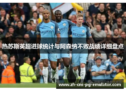 热苏斯英超进球统计与阿森纳不败战绩详细盘点 热苏斯英超进球统计与阿森纳不败战绩详细盘点