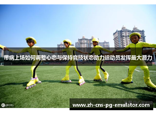 带病上场如何调整心态与保持竞技状态助力运动员发挥最大潜力 带病上场如何调整心态与保持竞技状态助力运动员发挥最大潜力