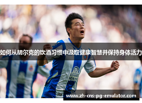 如何从胡尔克的饮酒习惯中汲取健康智慧并保持身体活力