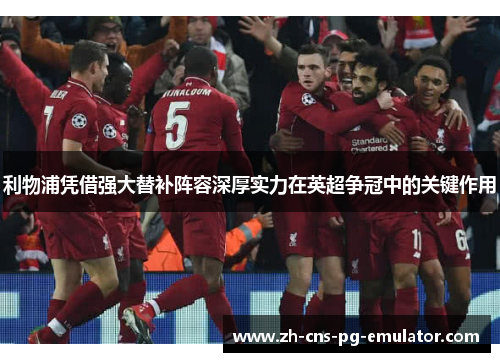 利物浦凭借强大替补阵容深厚实力在英超争冠中的关键作用 利物浦凭借强大替补阵容深厚实力在英超争冠中的关键作用