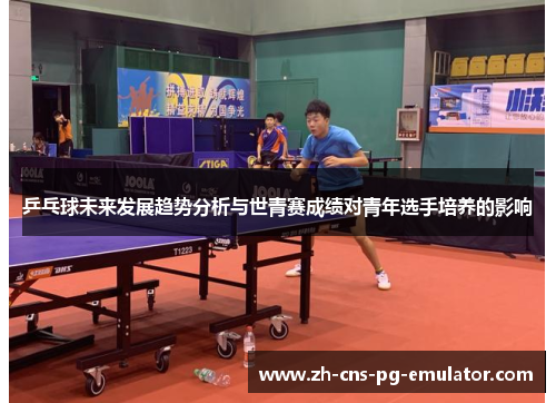 乒乓球未来发展趋势分析与世青赛成绩对青年选手培养的影响 乒乓球未来发展趋势分析与世青赛成绩对青年选手培养的影响