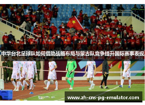 中华台北足球队如何借助战略布局与蒙古队竞争提升国际赛事表现 中华台北足球队如何借助战略布局与蒙古队竞争提升国际赛事表现