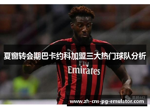 夏窗转会期巴卡约科加盟三大热门球队分析 夏窗转会期巴卡约科加盟三大热门球队分析