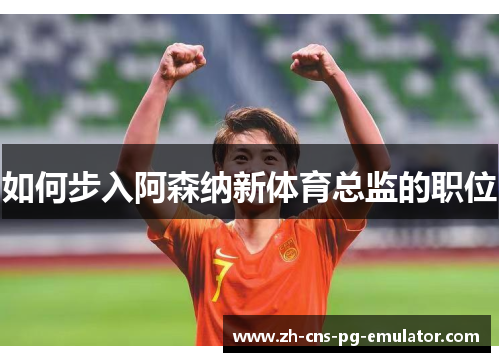如何步入阿森纳新体育总监的职位 如何步入阿森纳新体育总监的职位
