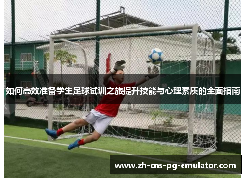 如何高效准备学生足球试训之旅提升技能与心理素质的全面指南 如何高效准备学生足球试训之旅提升技能与心理素质的全面指南