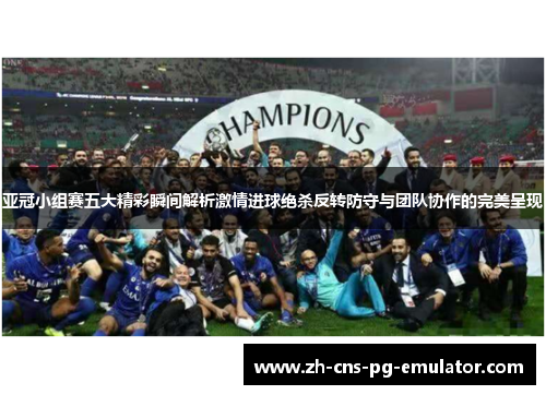 亚冠小组赛五大精彩瞬间解析激情进球绝杀反转防守与团队协作的完美呈现 亚冠小组赛五大精彩瞬间解析激情进球绝杀反转防守与团队协作的完美呈现