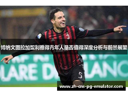 博纳文图拉加盟利雅得青年人是否值得深度分析与前景展望 博纳文图拉加盟利雅得青年人是否值得深度分析与前景展望