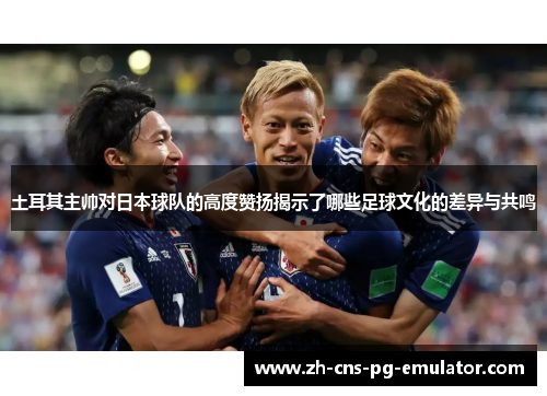 土耳其主帅对日本球队的高度赞扬揭示了哪些足球文化的差异与共鸣 土耳其主帅对日本球队的高度赞扬揭示了哪些足球文化的差异与共鸣