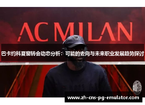 巴卡约科夏窗转会动态分析:可能的去向与未来职业发展趋势探讨 巴卡约科夏窗转会动态分析:可能的去向与未来职业发展趋势探讨